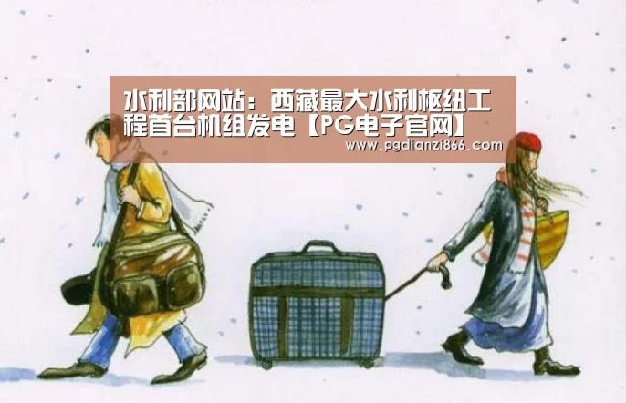 水利部网站:西藏最大水利枢纽工程首台机组发电【PG电子官网】(图3) PG最新地址