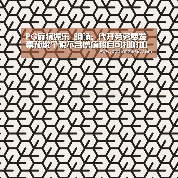 PG麻将娱乐_明确:代开劳务费发票预缴个税不含增值税且可扣附加(图1) PG最新地址